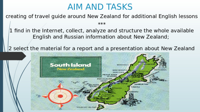 AIM AND TASKS creating of travel guide around New Zealand for additional English lessons *** 1 find in the Internet, collect, analyze and structure the whole available English and Russian information about New Zealand;  2 select the material for a report and a presentation about New Zealand 