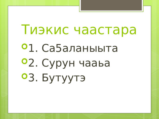 Тиэкис чаастара 1.  Са5аланыыта 2.  Сурун чааьа 3.  Бутуутэ 