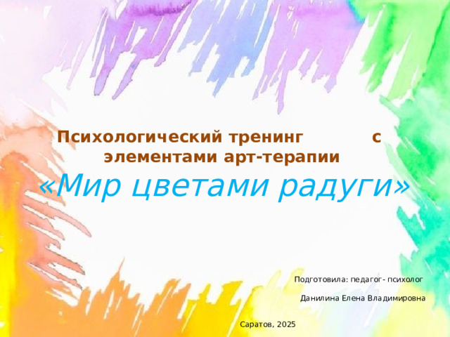 Психологический тренинг с элементами арт-терапии  «Мир цветами радуги» Подготовила: педагог- психолог Данилина Елена Владимировна Саратов, 2025 