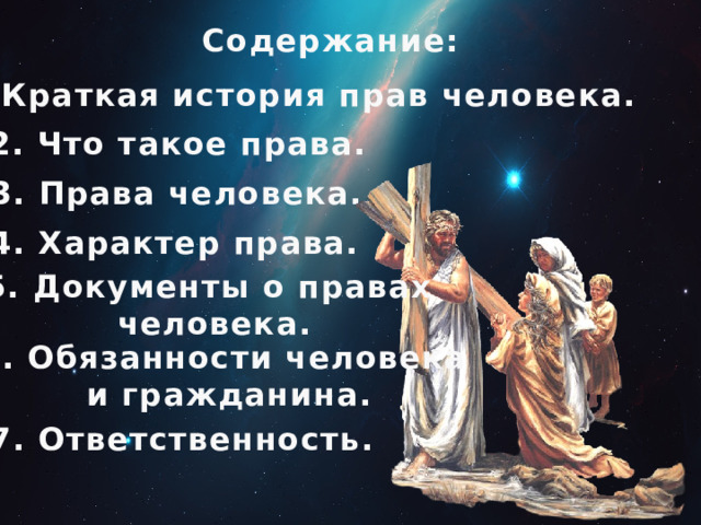 Содержание: 1. Краткая история прав человека. 2. Что такое права. 3. Права человека. 4. Характер права. 5. Документы о правах  человека. 6. Обязанности человека  и гражданина. 7. Ответственность. 