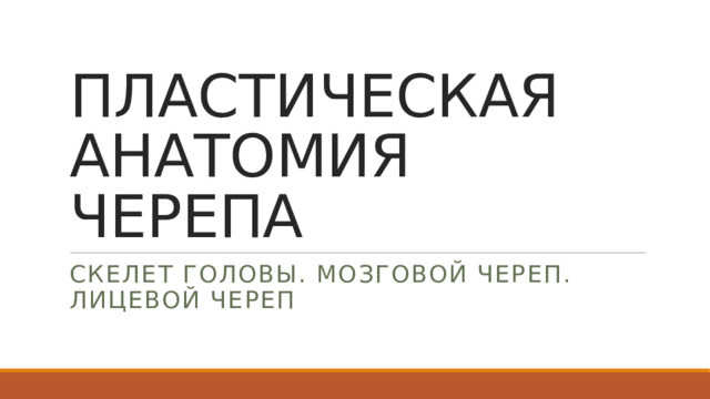ПЛАСТИЧЕСКАЯ АНАТОМИЯ ЧЕРЕПА СКЕЛЕТ ГОЛОВЫ. МОЗГОВОЙ ЧЕРЕП. ЛИЦЕВОЙ ЧЕРЕП  