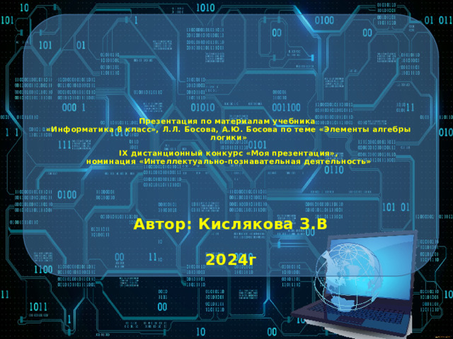           Презентация по материалам учебника  «Информатика 8 класс», Л.Л. Босова, А.Ю. Босова по теме «Элементы алгебры логики»   IX дистанционный конкурс «Моя презентация»,  номинация «Интеллектуально-познавательная деятельность» Автор: Кислякова З.В  2024г 