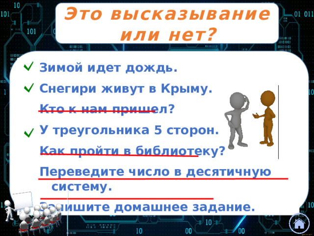 Это высказывание или нет?  Зимой идет дождь. Снегири живут в Крыму. Кто к нам пришел? У треугольника 5 сторон. Как пройти в библиотеку? Переведите число в десятичную систему. Запишите домашнее задание. 