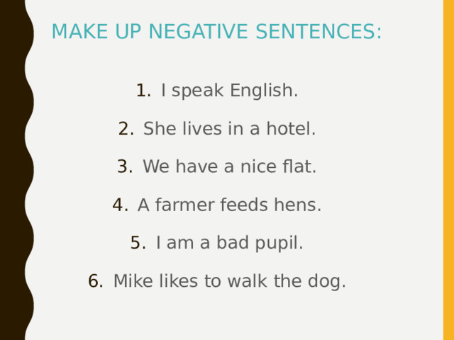MAKE UP NEGATIVE SENTENCES: I speak English. She lives in a hotel. We have a nice flat. A farmer feeds hens. I am a bad pupil. Mike likes to walk  the dog. 
