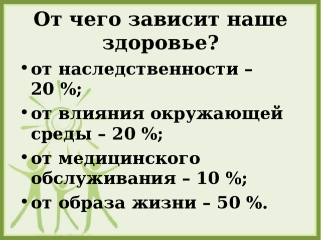От чего зависит наше здоровье? от наследственности – 20 %; от влияния окружающей среды – 20 %; от медицинского обслуживания – 10 %; от образа жизни – 50 %. 