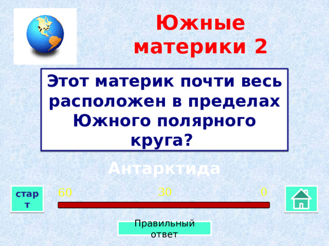 Южные материки  2 Этот материк почти весь расположен в пределах Южного полярного круга? Антарктида 0 30 60 старт Правильный ответ 