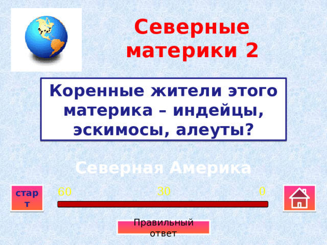 Северные материки  2 Коренные жители этого материка – индейцы, эскимосы, алеуты? Северная Америка 0 30 60 старт Правильный ответ 