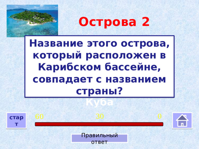 Острова  2 Название этого острова, который расположен в Карибском бассейне, совпадает с названием страны? Куба 0 30 60 старт Правильный ответ 