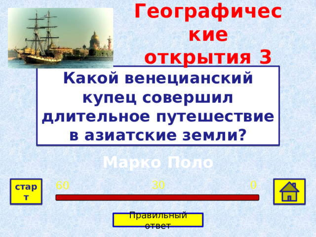 Географические открытия  3 Какой венецианский купец совершил длительное путешествие в азиатские земли? Марко Поло 0 30 60 старт Правильный ответ 