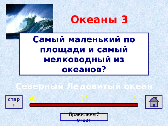 Океаны  3 Самый маленький по площади и самый мелководный из океанов? Северный Ледовитый океан 0 30 60 старт Правильный ответ 