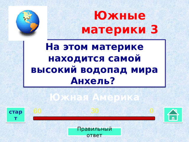 Южные материки  3 На этом материке находится самой высокий водопад мира Анхель? Южная Америка 0 30 60 старт Правильный ответ 