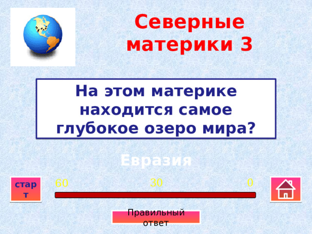 Северные материки  3 На этом материке находится самое глубокое озеро мира? Евразия 0 30 60 старт Правильный ответ 