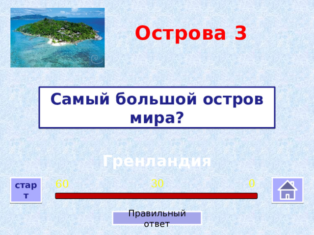 Острова  3 Самый большой остров мира? Гренландия 0 30 60 старт Правильный ответ 