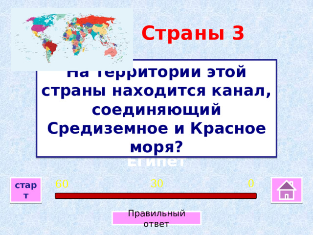 Страны 3 На территории этой страны находится канал, соединяющий Средиземное и Красное моря? Египет 0 30 60 старт Правильный ответ 