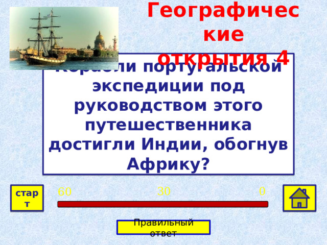 Географические открытия  4 Корабли португальской экспедиции под руководством этого путешественника достигли Индии, обогнув Африку? Васко да Гама 0 30 60 старт Правильный ответ 