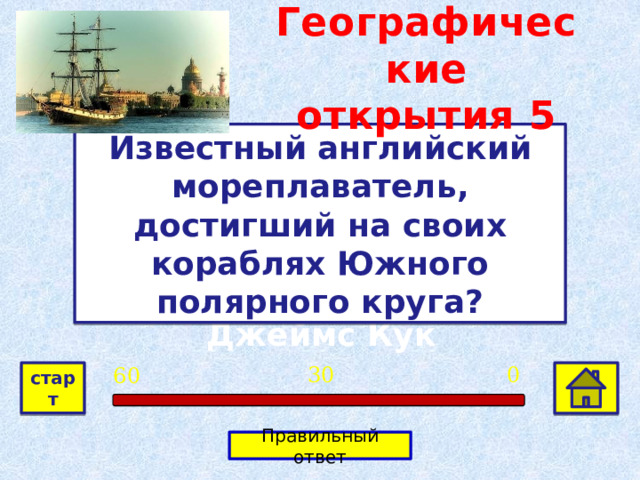 Географические открытия  5 Известный английский мореплаватель, достигший на своих кораблях Южного полярного круга? Джеймс Кук 0 30 60 старт Правильный ответ 