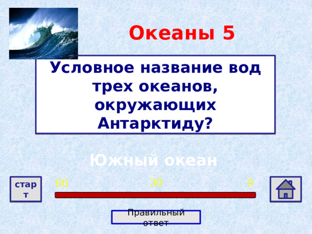Океаны  5 Условное название вод трех океанов, окружающих Антарктиду? Южный океан 0 30 60 старт Правильный ответ 