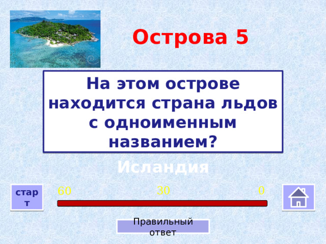 Острова  5 На этом острове находится страна льдов с одноименным названием? Исландия 0 30 60 старт Правильный ответ 