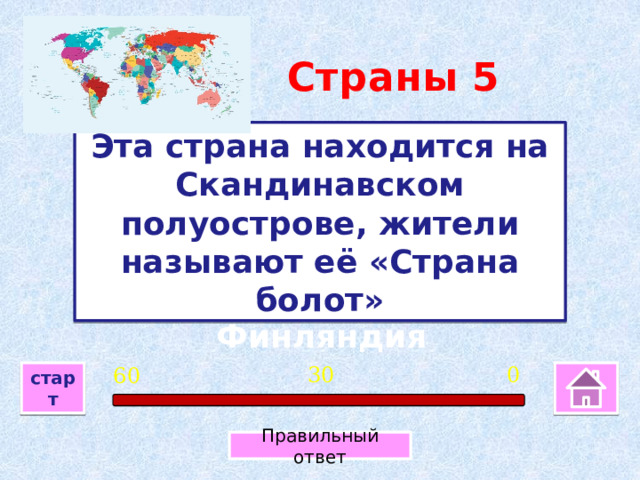 Страны 5 Эта страна находится на Скандинавском полуострове, жители называют её «Страна болот» Финляндия 0 30 60 старт Правильный ответ 