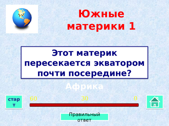 Южные материки 1 Этот материк пересекается экватором почти посередине? Африка 0 30 60 старт Правильный ответ 