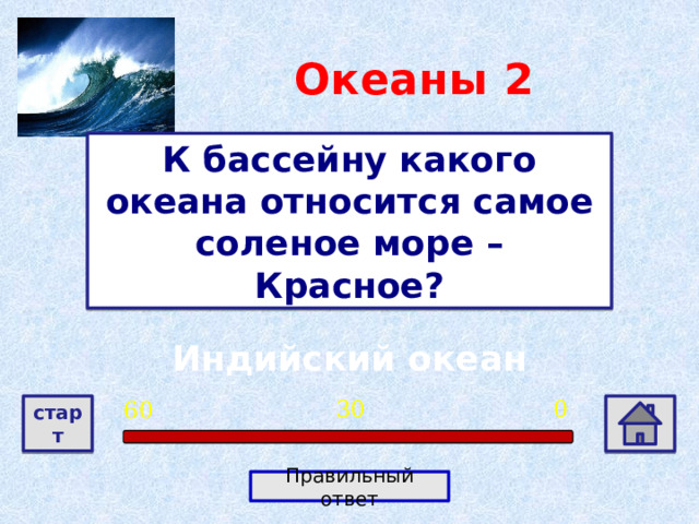 Океаны  2 К бассейну какого океана относится самое соленое море – Красное? Индийский океан 0 30 60 старт Правильный ответ 