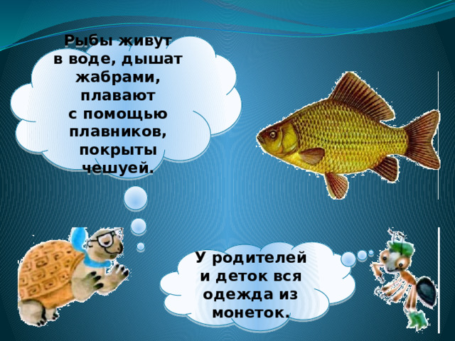 Рыбы живут в воде, дышат жабрами, плавают с помощью плавников, покрыты чешуей. У родителей и деток вся одежда из монеток. 