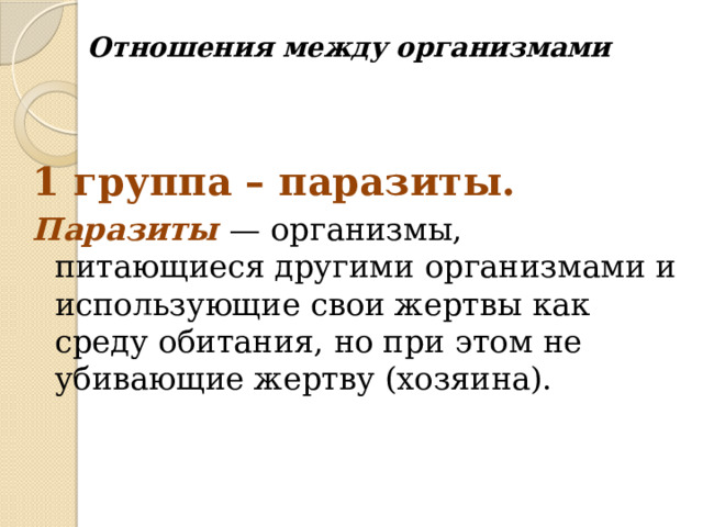 Отношения между организмами 1 группа – паразиты. Паразиты   — организмы, питающиеся другими организмами и использующие свои жертвы как среду обитания, но при этом не убивающие жертву (хозяина). 