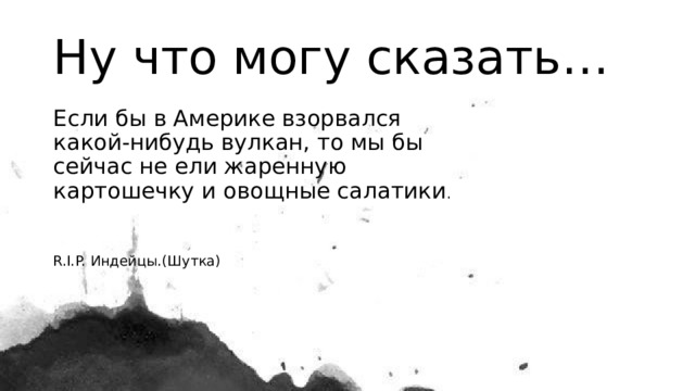 Ну что могу сказать… Если бы в Америке взорвался какой-нибудь вулкан, то мы бы сейчас не ели жаренную картошечку и овощные салатики . R.I.P. Индейцы.(Шутка) 
