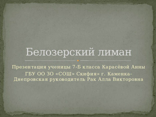 Белозерский лиман Презентация ученицы 7-Б класса Карасёвой Анны ГБУ ОО ЗО «СОШ» Скифия» г. Каменка-Днепровская руководитель Рак Алла Викторовна 