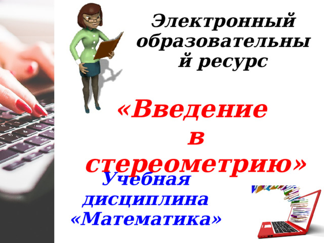 Электронный образовательный ресурс «Введение в стереометрию» Учебная дисциплина «Математика» 