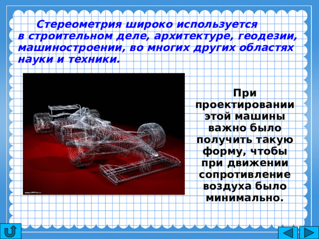  Стереометрия широко используется в строительном деле, архитектуре, геодезии, машиностроении, во многих других областях науки и техники. При проектировании этой машины важно было получить такую форму, чтобы при движении сопротивление воздуха было минимально. 