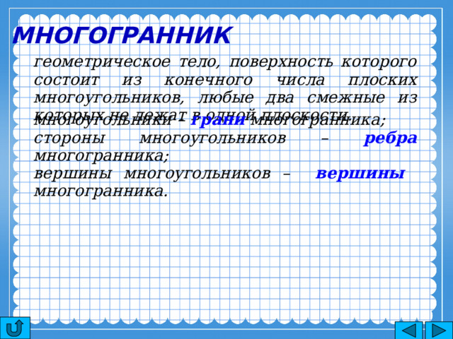 Многогранник геометрическое тело, поверхность которого состоит из конечного числа плоских многоугольников, любые два смежные из которых не лежат в одной плоскости. многоугольники – грани многогранника; стороны многоугольников – ребра многогранника; вершины многоугольников – вершины многогранника. 