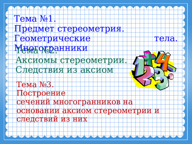 Тема №1. Предмет стереометрия. Геометрические тела. Многогранники Тема №2. Аксиомы стереометрии. Следствия из аксиом Тема №3. Построение сечений многогранников на основании аксиом стереометрии и следствий из них 