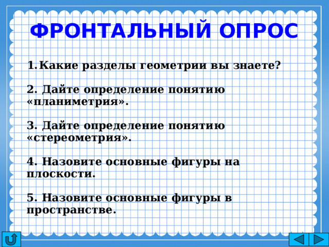 Фронтальный опрос Какие разделы геометрии вы знаете? 2. Дайте определение понятию «планиметрия».  3. Дайте определение понятию «стереометрия». 4. Назовите основные фигуры на плоскости. 5. Назовите основные фигуры в пространстве. 