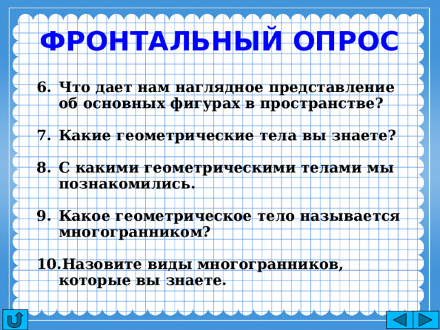 Фронтальный опрос Что дает нам наглядное представление об основных фигурах в пространстве?  Какие геометрические тела вы знаете?  С какими геометрическими телами мы познакомились.  Какое геометрическое тело называется многогранником?  Назовите виды многогранников, которые вы знаете.  