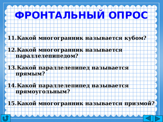 Фронтальный опрос Какой многогранник называется кубом?  Какой многогранник называется параллелепипедом?  Какой параллелепипед называется прямым?  Какой параллелепипед называется прямоугольным?  Какой многогранник называется призмой?  