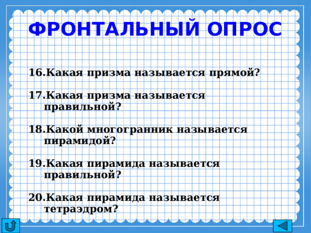 Фронтальный опрос Какая призма называется прямой?  Какая призма называется правильной?  Какой многогранник называется пирамидой?  Какая пирамида называется правильной?  Какая пирамида называется тетраэдром? 
