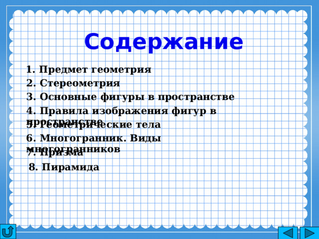 Содержание 1. Предмет геометрия 2. Стереометрия 3. Основные фигуры в пространстве 4. Правила изображения фигур в пространстве 5. Геометрические тела 6. Многогранник. Виды многогранников 7. Призма 8. Пирамида 