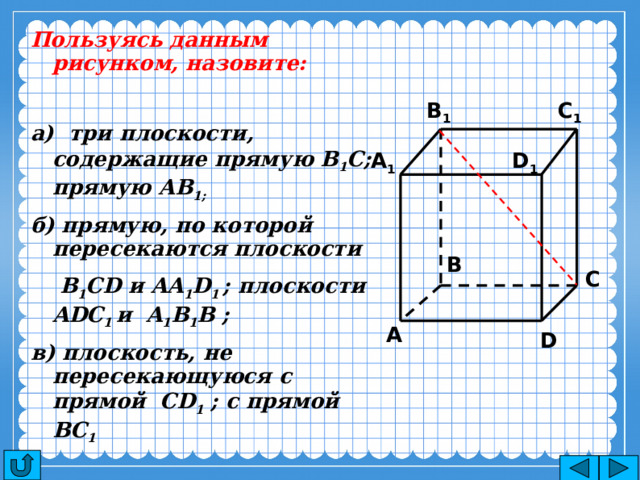 Пользуясь данным рисунком, назовите:  а) три плоскости, содержащие прямую В 1 С; прямую АВ 1; б) прямую, по которой пересекаются плоскости  B 1 CD и AA 1 D 1 ; плоскости ADC 1 и A 1 B 1 B ; в) плоскость, не пересекающуюся с прямой CD 1 ; с прямой BC 1 C 1 B 1 A 1 D 1 B C A D 