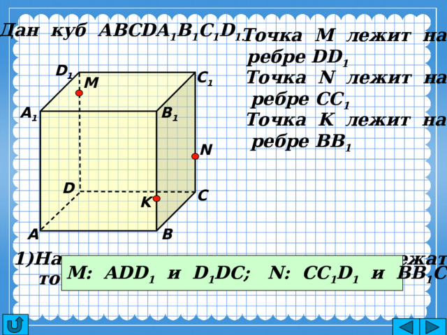 Дан куб АВСDA 1 B 1 C 1 D 1. Точка М лежит на  ребре DD 1 D 1 С 1 Точка N лежит на  ребре CC 1 M В 1 А 1 Точка K лежит на  ребре BB 1 N D С K В А Назовите плоскости в которых лежат  точка М, точка N.  M: ADD 1 и D 1 DC; N: CC 1 D 1 и BB 1 C 1  