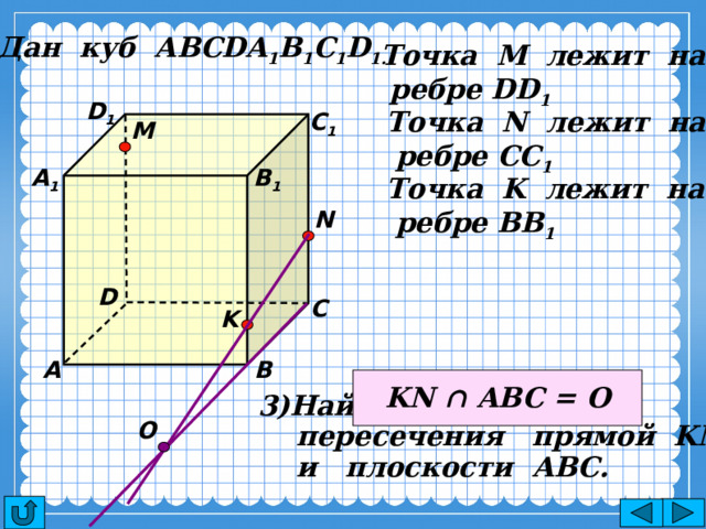Дан куб АВСDA 1 B 1 C 1 D 1. Точка М лежит на  ребре DD 1 D 1 Точка N лежит на С 1  ребре CC 1 M В 1 А 1 Точка K лежит на  ребре BB 1 N D С K А В KN ∩ ABC = O Найдите точку  пересечения прямой KN  и плоскости АВС. О 