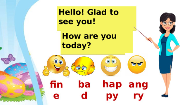 Hello! Glad to see you! How are you today? happy angry bad fine 