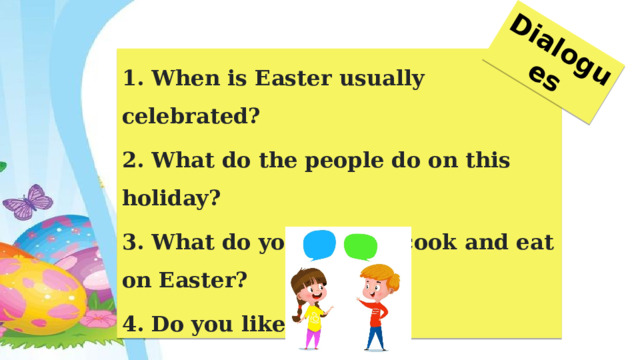 Dialogues 1. When is Easter usually celebrated? 2. What do the people do on this holiday? 3. What do you usually cook and eat on Easter? 4. Do you like Easter? 