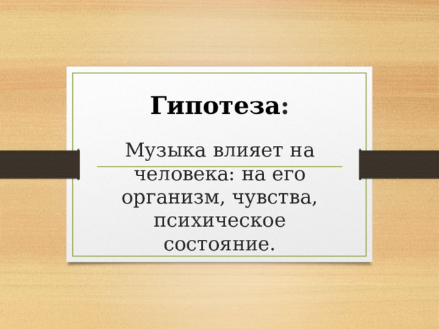 Гипотеза : Музыка влияет на человека: на его организм, чувства, психическое состояние. 