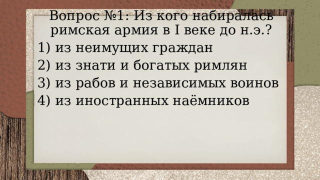 Вопрос №1: Из кого набиралась римская армия в I веке до н.э.? 1) из неимущих граждан 2) из знати и богатых римлян 3) из рабов и независимых воинов 4) из иностранных наёмников 