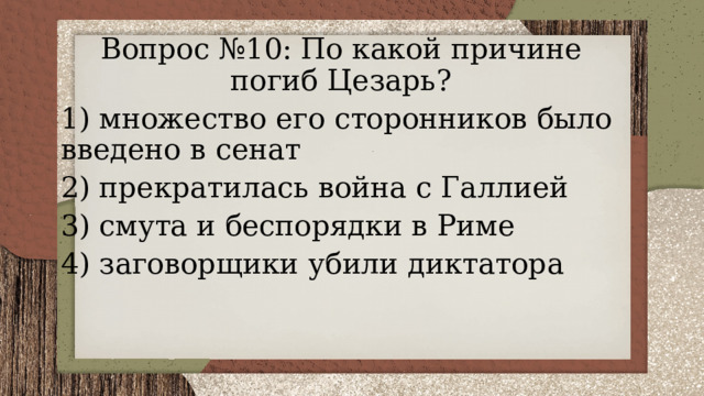 Вопрос №10: По какой причине погиб Цезарь? 1) множество его сторонников было введено в сенат 2) прекратилась война с Галлией 3) смута и беспорядки в Риме 4) заговорщики убили диктатора 
