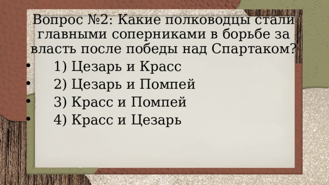 Вопрос №2: Какие полководцы стали главными соперниками в борьбе за власть после победы над Спартаком?  1) Цезарь и Красс  2) Цезарь и Помпей  3) Красс и Помпей  4) Красс и Цезарь 