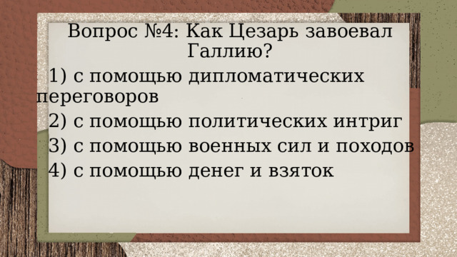 Вопрос №4: Как Цезарь завоевал Галлию?  1) с помощью дипломатических переговоров  2) с помощью политических интриг  3) с помощью военных сил и походов  4) с помощью денег и взяток 