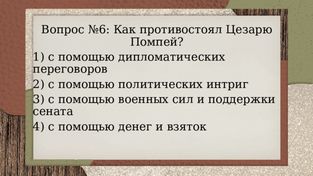 Вопрос №6: Как противостоял Цезарю Помпей? 1) с помощью дипломатических переговоров 2) с помощью политических интриг 3) с помощью военных сил и поддержки сената 4) с помощью денег и взяток 