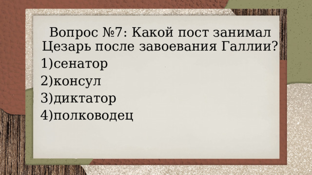 Вопрос №7: Какой пост занимал Цезарь после завоевания Галлии? 1)сенатор 2)консул 3)диктатор 4)полководец 
